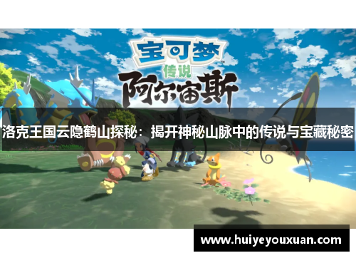 洛克王国云隐鹤山探秘:揭开神秘山脉中的传说与宝藏秘密