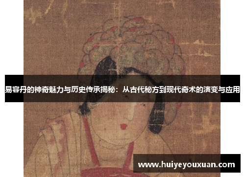 易容丹的神奇魅力与历史传承揭秘:从古代秘方到现代奇术的演变与应用