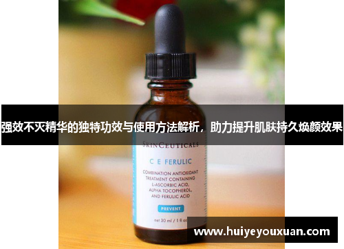 强效不灭精华的独特功效与使用方法解析,助力提升肌肤持久焕颜效果