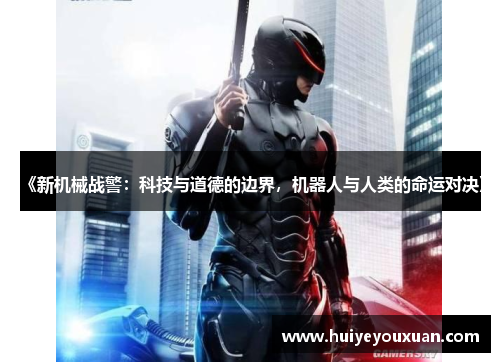 《新机械战警：科技与道德的边界，机器人与人类的命运对决》